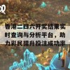 香港二四六开奖结果实时查询与分析平台，助力彩民提升投注成功率