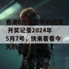 香港6合开奖号码结果 开奖记录2024年5月7号，快来看看今天的中奖号码！