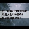 想了解澳门挂牌的彩色印刷大全118图吗？快来看这篇文章！