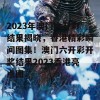 2023年澳门六开彩结果揭晓，香港精彩瞬间图集！澳门六开彩开奖结果2023香港亮点图