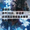 香港优才计划需要什么条件2024，申请者必须满足哪些基本要求和条件呢？