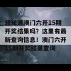 想知道澳门六开15期开奖结果吗？这里有最新查询信息！澳门六开15期开奖结果查询