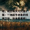 嗯，啊恐怖大几几第8集：一场超乎想象的惊悚之旅，快来看看吧！