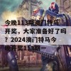 今晚113期澳门特马开奖，大家准备好了吗？2024澳门特马今晚开奖113期一