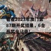 看看2023年澳门第87期开奖结果，6合开奖全记录！