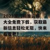 2023澳门精准资料大全免费下载，获取最新信息轻松无阻，快来看看吧！