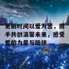 更新时间以爱为营，携手共创温馨未来，感受爱的力量与陪伴