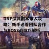 DNF深渊副本带人攻略：新手必看团队合作与BOSS战技巧解析