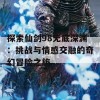 探索仙剑98无底深渊：挑战与情感交融的奇幻冒险之旅