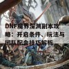 DNF魔界深渊副本攻略：开启条件、玩法与团队配合技巧解析