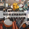 深入解析DNF28线与82级深渊副本的特点、玩法与成功攻略