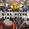 澳门旅游必购纪念品推荐：美食、手工艺与文化艺术品一网打尽