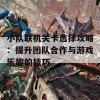 小队联机关卡选择攻略：提升团队合作与游戏乐趣的技巧