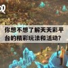 你想不想了解天天彩平台的精彩玩法和活动？