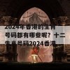 2024年香港的生肖号码都有哪些呢？十二生肖号码2024香港