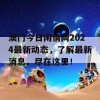 澳门今日闲情网2024最新动态，了解最新消息，尽在这里！