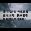 澳门六开彩 开奖结果查询18号：快来看看最新的开奖结果吧！