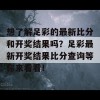 想了解足彩的最新比分和开奖结果吗？足彩最新开奖结果比分查询等你来看看！