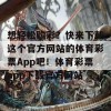 想轻松购彩？快来下载这个官方网站的体育彩票App吧！体育彩票app下载官方网站