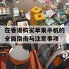 在香港购买苹果手机的全面指南与注意事项