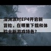 深渊派对EP4开启新冒险，在哪里下载和体验全新游戏特色？