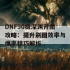 DNF90级深渊开图攻略：提升刷图效率与爆率技巧解析