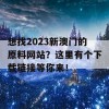 想找2023新澳门的原料网站？这里有个下载链接等你来！