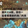 2024年新澳门传真图片234期，带你一起看看最新的澳门风景与精彩瞬间！