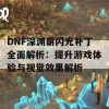 DNF深渊萌闪光补丁全面解析：提升游戏体验与视觉效果解析