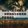 揭秘元气骑士隐藏关卡：探索挑战与丰厚奖励的完美结合