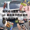 如何成功通关《ppkp》最后关卡的全面攻略与技巧分享