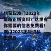 想获取澳门2023年最新正版资料？这里有你需要的信息免费看！澳门2023正版资料免费看