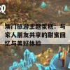 澳门旅游主题蛋糕：与家人朋友共享的甜蜜回忆与美好体验