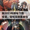 澳门六开彩资料查询最新2023年网站下载安装，轻松获取最新信息和下载安装指南！