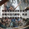 陀螺球滚动试炼全关卡攻略与技巧解析，挑战乐趣与成就感并存