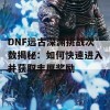 DNF远古深渊挑战次数揭秘：如何快速进入并获取丰厚奖励