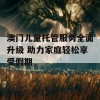 澳门儿童托管服务全面升级 助力家庭轻松享受假期