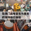 在澳门品味音乐与美食的独特旅行体验