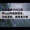 快来看看998CC彩票app的最新版本，功能更新，使用更方便！