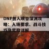 DNF兽人峡谷深渊攻略：入场要求、战斗技巧及奖励详解