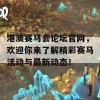 港澳赛马会论坛官网，欢迎你来了解精彩赛马活动与最新动态！