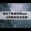 轻松下载澳彩网app，让你畅享投注乐趣！