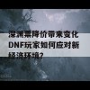 深渊票降价带来变化 DNF玩家如何应对新经济环境？