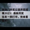 新澳门开奖记录开奖结果2023：最新开奖信息一网打尽，快来看看吧！