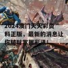 2024澳门天天彩资料正版，最新的消息让你随时掌握彩讯！