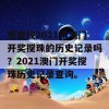 想查找2021年澳门开奖搅珠的历史记录吗？2021澳门开奖搅珠历史记录查询。