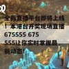 全新直播平台即将上线！本港台开奖现场直播675555 675555让你实时掌握最新动态！