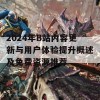 2024年B站内容更新与用户体验提升概述及免费资源推荐