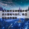 深入解析深渊傀儡统帅战斗策略与技巧，助您轻松击败强敌