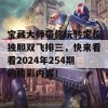 宝藏大师带你玩转定位独胆双飞排三，快来看看2024年254期的精彩内容！